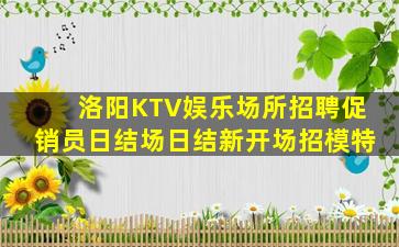 洛阳KTV娱乐场所招聘促销员日结场日结新开场招模特